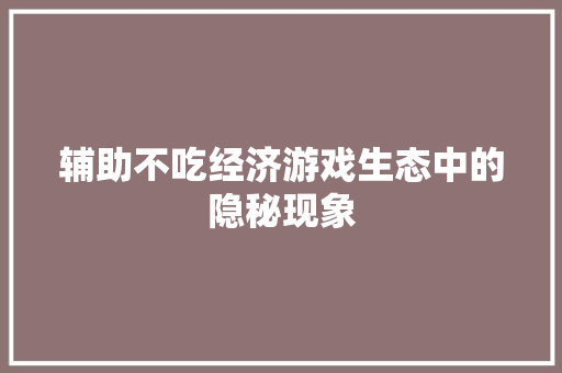 辅助不吃经济游戏生态中的隐秘现象 辅助不吃经济游戏生态中的隐秘现象