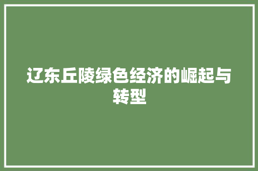 辽东丘陵绿色经济的崛起与转型 辽东丘陵绿色经济的崛起与转型