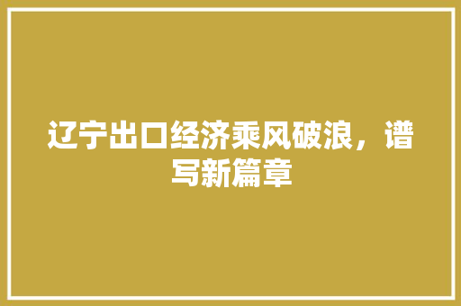 辽宁出口经济乘风破浪，谱写新篇章
