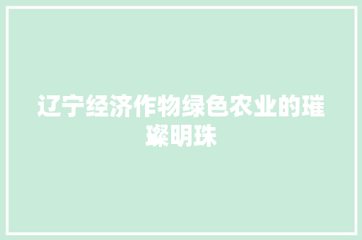 辽宁经济作物绿色农业的璀璨明珠