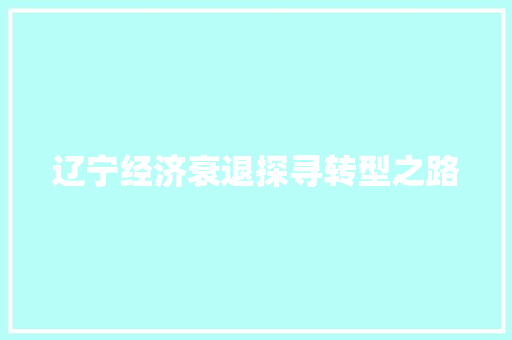 辽宁经济衰退探寻转型之路 辽宁经济衰退探寻转型之路
