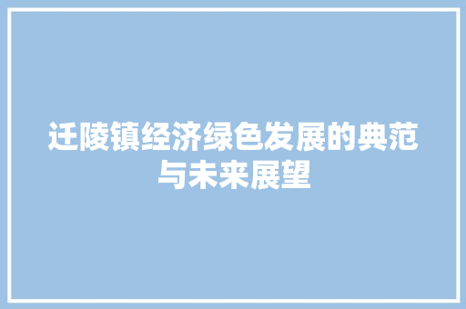 迁陵镇经济绿色发展的典范与未来展望 迁陵镇经济绿色发展的典范与未来展望