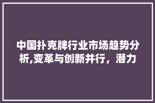 中国扑克牌行业市场趋势分析,变革与创新并行,潜力巨大_中国扑克牌行业市场趋势 中国扑克牌行业市场趋势分析,变革与创新并行,潜力巨大_中国扑克牌行业市场趋势