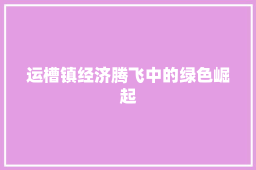 运槽镇经济腾飞中的绿色崛起 运槽镇经济腾飞中的绿色崛起
