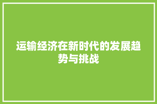 运输经济在新时代的发展趋势与挑战 运输经济在新时代的发展趋势与挑战
