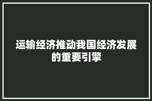 运输经济推动我国经济发展的重要引擎 运输经济推动我国经济发展的重要引擎