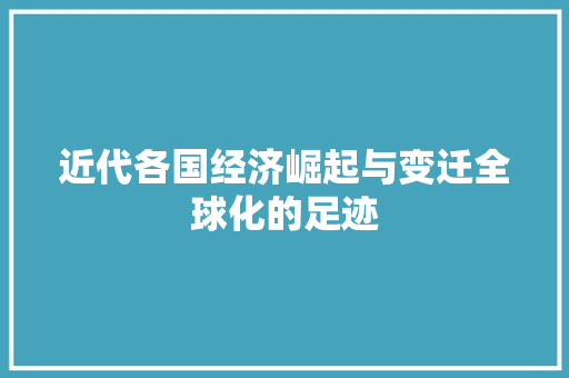 近代各国经济崛起与变迁全球化的足迹 近代各国经济崛起与变迁全球化的足迹