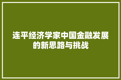 连平经济学家中国金融发展的新思路与挑战 连平经济学家中国金融发展的新思路与挑战