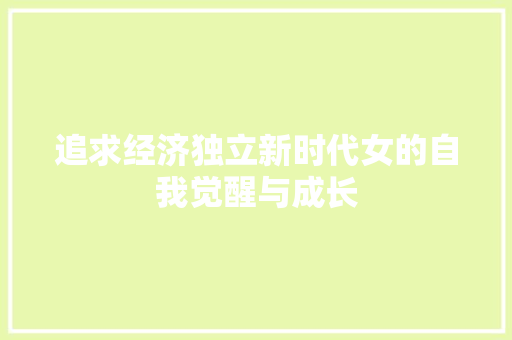 追求经济独立新时代女的自我觉醒与成长 追求经济独立新时代女的自我觉醒与成长