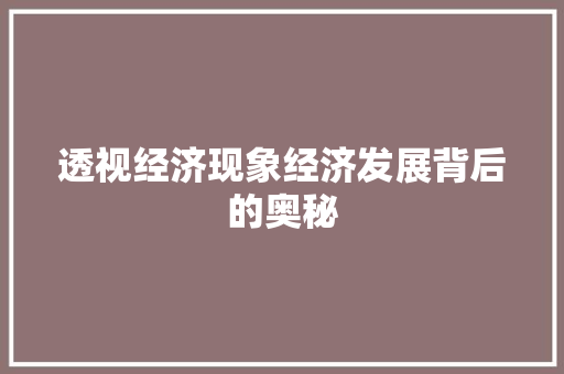 透视经济现象经济发展背后的奥秘 透视经济现象经济发展背后的奥秘