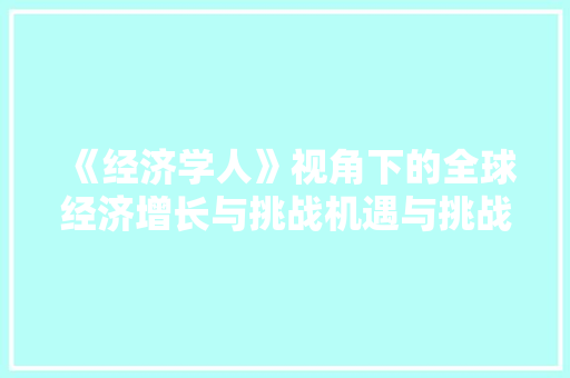 《经济学人》视角下的全球经济增长与挑战机遇与挑战并存 《经济学人》视角下的全球经济增长与挑战机遇与挑战并存
