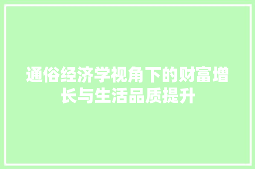 通俗经济学视角下的财富增长与生活品质提升 通俗经济学视角下的财富增长与生活品质提升
