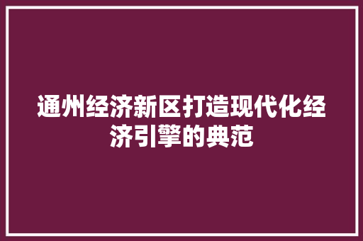 通州经济新区打造现代化经济引擎的典范 通州经济新区打造现代化经济引擎的典范