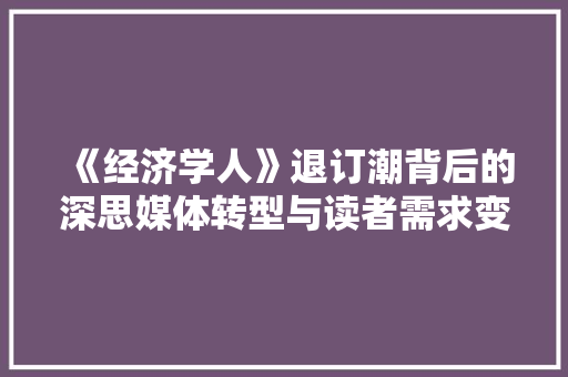 《经济学人》退订潮背后的深思媒体转型与读者需求变迁 《经济学人》退订潮背后的深思媒体转型与读者需求变迁