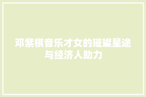 邓紫棋音乐才女的璀璨星途与经济人助力