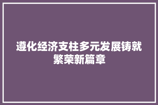 遵化经济支柱多元发展铸就繁荣新篇章 遵化经济支柱多元发展铸就繁荣新篇章
