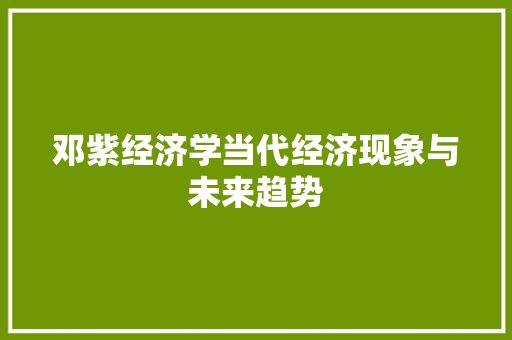 邓紫经济学当代经济现象与未来趋势 邓紫经济学当代经济现象与未来趋势