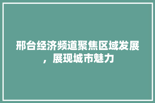邢台经济频道聚焦区域发展,展现城市魅力 邢台经济频道聚焦区域发展,展现城市魅力