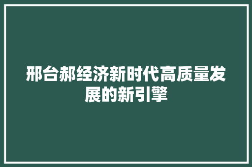 邢台郝经济新时代高质量发展的新引擎 邢台郝经济新时代高质量发展的新引擎
