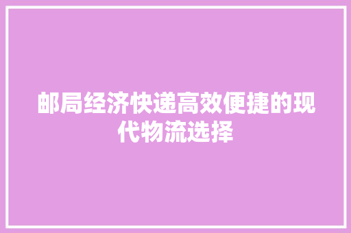 邮局经济快递高效便捷的现代物流选择 邮局经济快递高效便捷的现代物流选择