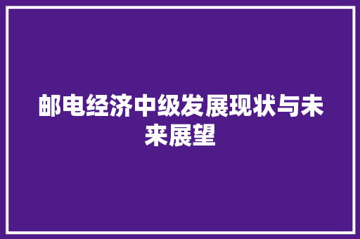 邮电经济中级发展现状与未来展望 邮电经济中级发展现状与未来展望