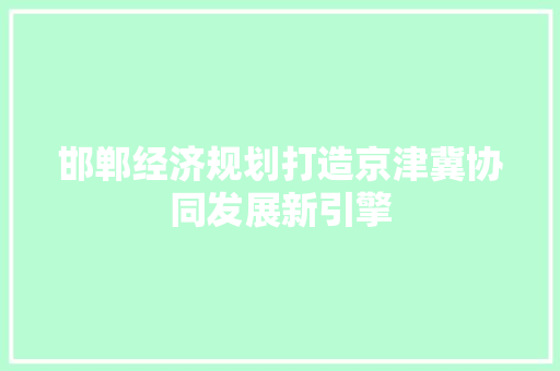 邯郸经济规划打造京津冀协同发展新引擎 邯郸经济规划打造京津冀协同发展新引擎