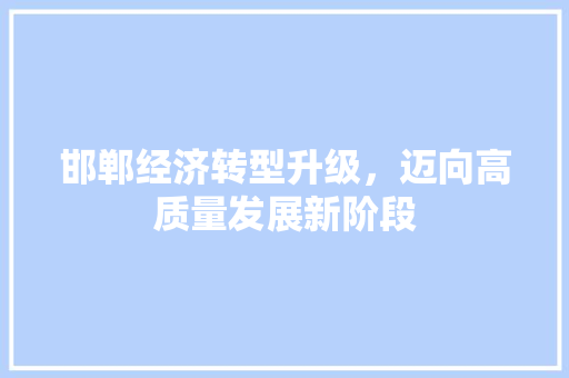邯郸经济转型升级,迈向高质量发展新阶段 邯郸经济转型升级,迈向高质量发展新阶段