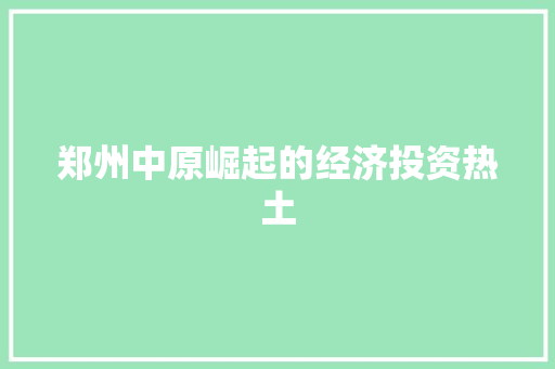 郑州中原崛起的经济投资热土 郑州中原崛起的经济投资热土