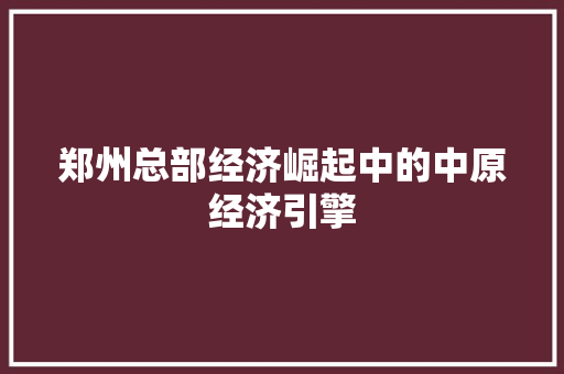 郑州总部经济崛起中的中原经济引擎 郑州总部经济崛起中的中原经济引擎