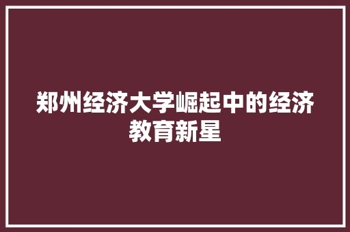 郑州经济大学崛起中的经济教育新星 郑州经济大学崛起中的经济教育新星