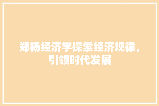 郑杨经济学探索经济规律,引领时代发展 郑杨经济学探索经济规律,引领时代发展