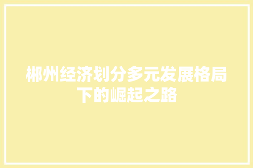郴州经济划分多元发展格局下的崛起之路 郴州经济划分多元发展格局下的崛起之路