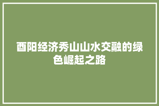 酉阳经济秀山山水交融的绿色崛起之路 酉阳经济秀山山水交融的绿色崛起之路