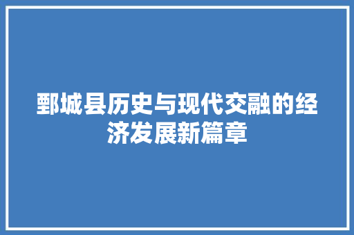 鄄城县历史与现代交融的经济发展新篇章 鄄城县历史与现代交融的经济发展新篇章