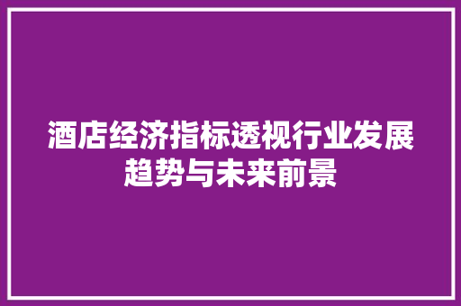 酒店经济指标透视行业发展趋势与未来前景 酒店经济指标透视行业发展趋势与未来前景
