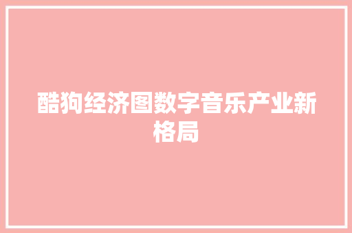 酷狗经济图数字音乐产业新格局 酷狗经济图数字音乐产业新格局
