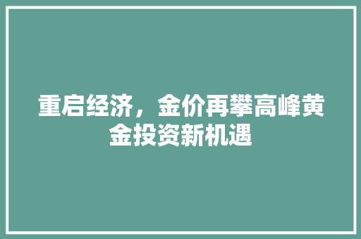 重启经济,金价再攀高峰黄金投资新机遇 重启经济,金价再攀高峰黄金投资新机遇