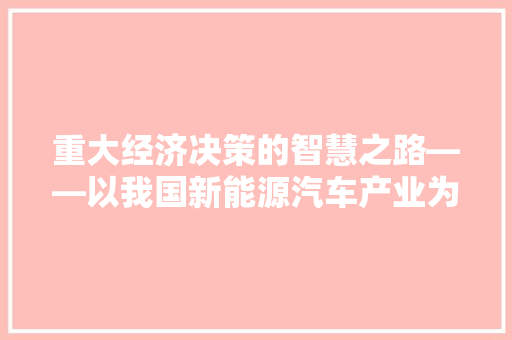 重大经济决策的智慧之路——以我国新能源汽车产业为例 重大经济决策的智慧之路——以我国新能源汽车产业为例