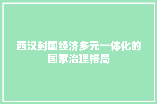 西汉封国经济多元一体化的国家治理格局 西汉封国经济多元一体化的国家治理格局