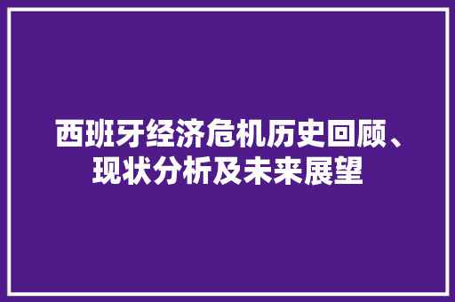 西班牙经济危机历史回顾、现状分析及未来展望 西班牙经济危机历史回顾、现状分析及未来展望