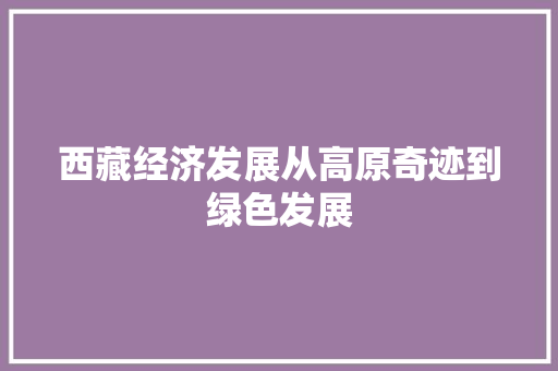 西藏经济发展从高原奇迹到绿色发展 西藏经济发展从高原奇迹到绿色发展