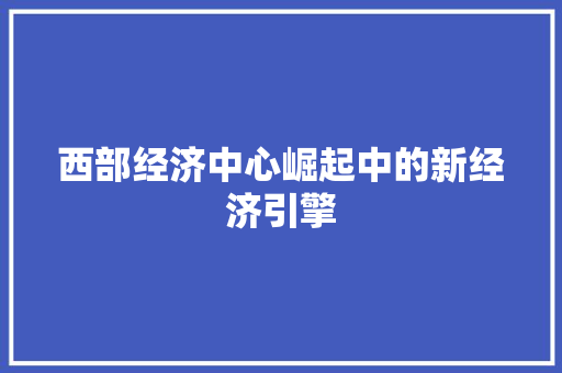西部经济中心崛起中的新经济引擎 西部经济中心崛起中的新经济引擎