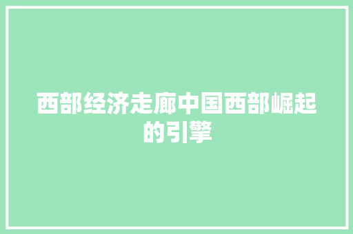 西部经济走廊中国西部崛起的引擎 西部经济走廊中国西部崛起的引擎