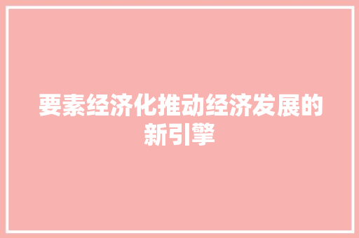 要素经济化推动经济发展的新引擎 要素经济化推动经济发展的新引擎