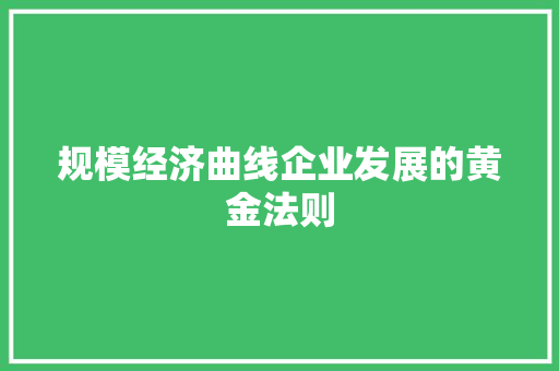 规模经济曲线企业发展的黄金法则 规模经济曲线企业发展的黄金法则