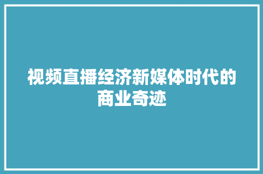 视频直播经济新媒体时代的商业奇迹 视频直播经济新媒体时代的商业奇迹