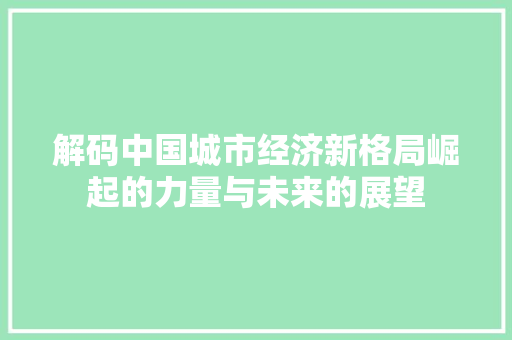解码中国城市经济新格局崛起的力量与未来的展望 解码中国城市经济新格局崛起的力量与未来的展望