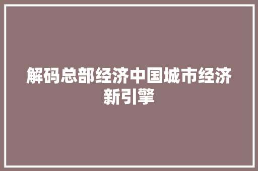 解码总部经济中国城市经济新引擎 解码总部经济中国城市经济新引擎