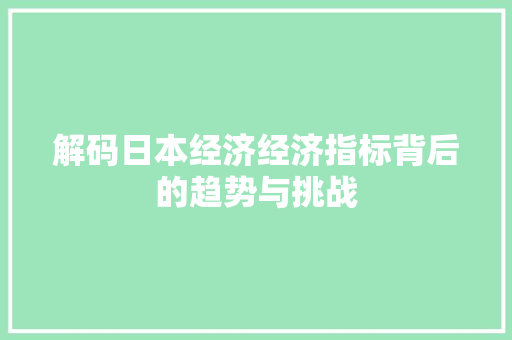 解码日本经济经济指标背后的趋势与挑战 解码日本经济经济指标背后的趋势与挑战