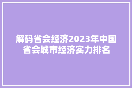 解码省会经济2023年中国省会城市经济实力排名 解码省会经济2023年中国省会城市经济实力排名